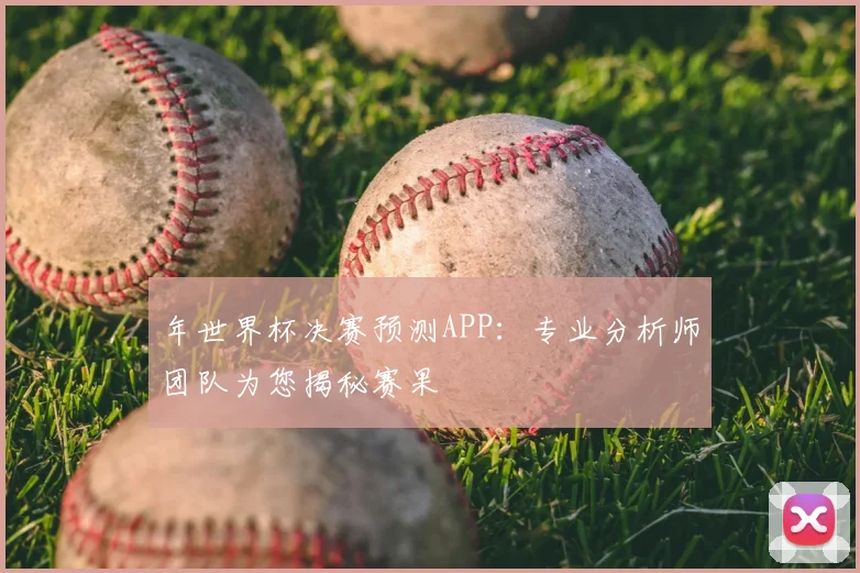 年世界杯决赛预测APP：专业分析师团队为您揭秘赛果