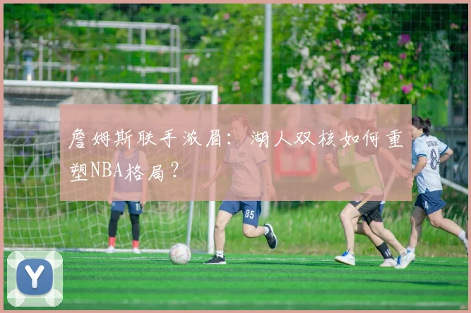 詹姆斯联手浓眉：湖人双核如何重塑NBA格局？