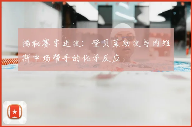揭秘赛季进攻：登贝莱助攻与内维斯中场帮手的化学反应