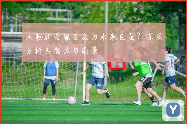 米勒新秀能否成为未来巨星？深度分析其潜力与前景