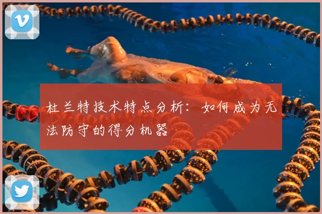 杜兰特技术特点分析：如何成为无法防守的得分机器
