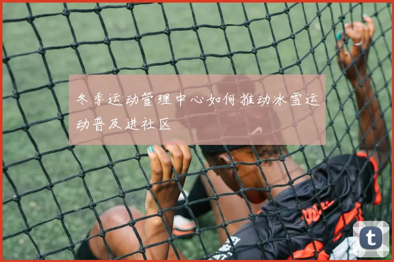 冬季运动管理中心如何推动冰雪运动普及进社区