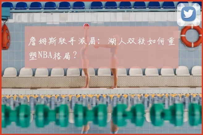 詹姆斯联手浓眉：湖人双核如何重塑NBA格局？