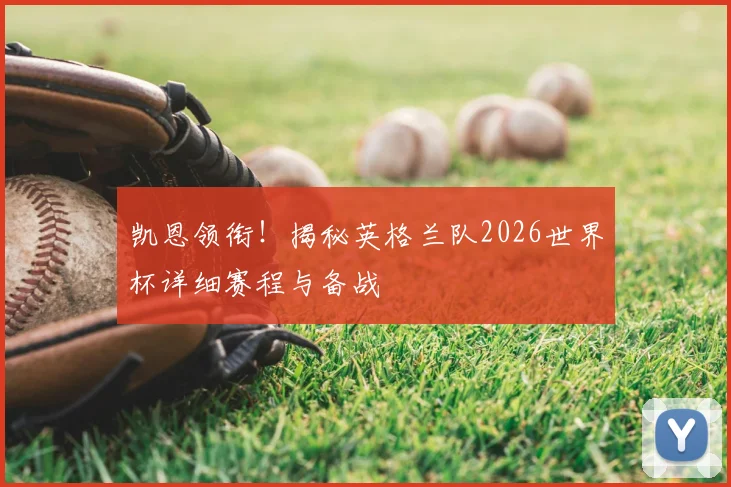 凯恩领衔！揭秘英格兰队2026世界杯详细赛程与备战