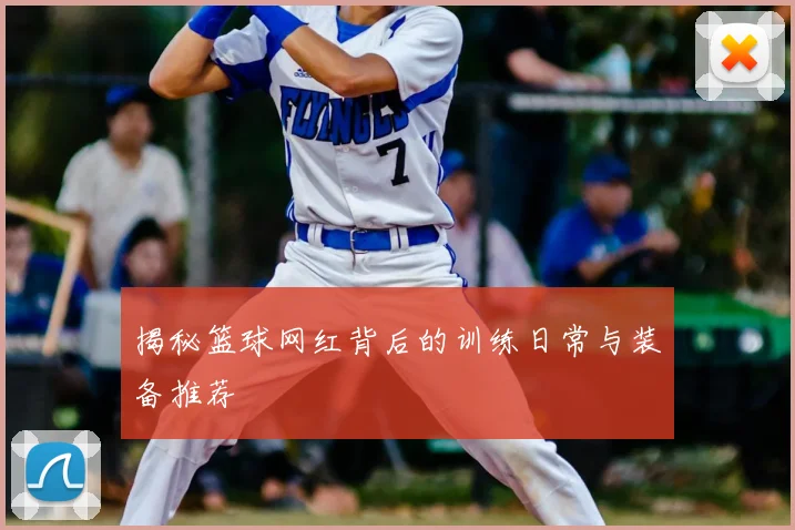 揭秘篮球网红背后的训练日常与装备推荐