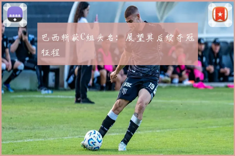 巴西斩获C组头名：展望其后续夺冠征程