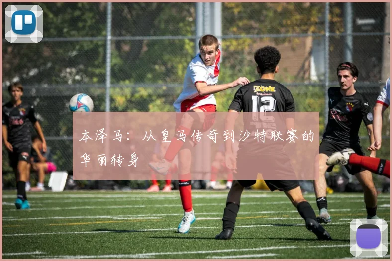 本泽马：从皇马传奇到沙特联赛的华丽转身