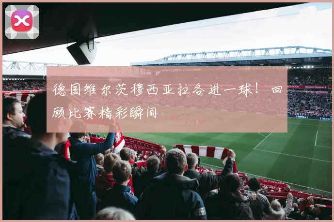 德国维尔茨穆西亚拉各进一球！回顾比赛精彩瞬间