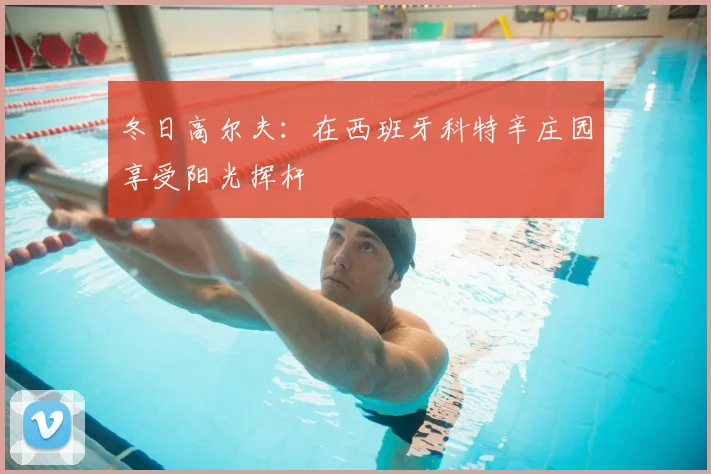 冬日高尔夫：在西班牙科特辛庄园享受阳光挥杆