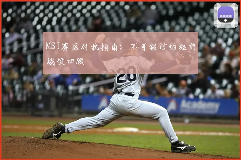MSI赛区对抗指南：不可错过的经典战役回顾