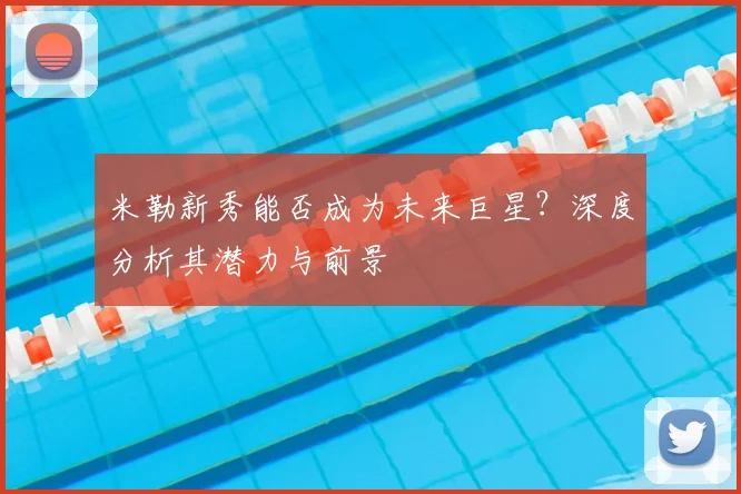 米勒新秀能否成为未来巨星？深度分析其潜力与前景