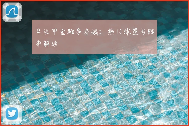 年法甲金靴争夺战：热门球星与赔率解读
