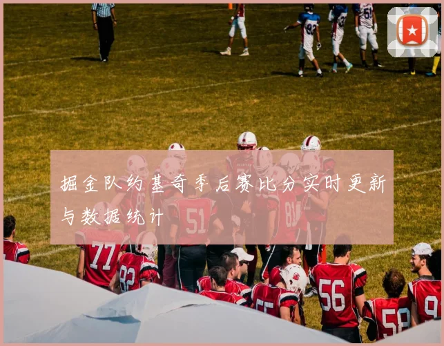 掘金队约基奇季后赛比分实时更新与数据统计