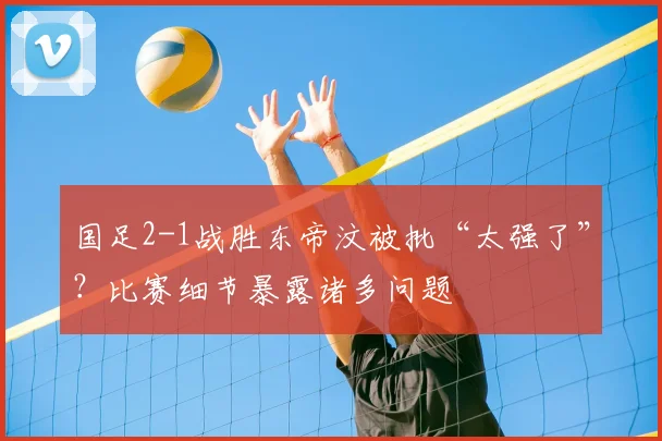 国足2-1战胜东帝汶被批“太强了”？比赛细节暴露诸多问题