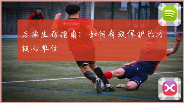 后排生存指南：如何有效保护己方核心单位