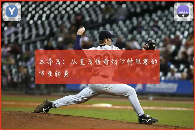 本泽马：从皇马传奇到沙特联赛的华丽转身