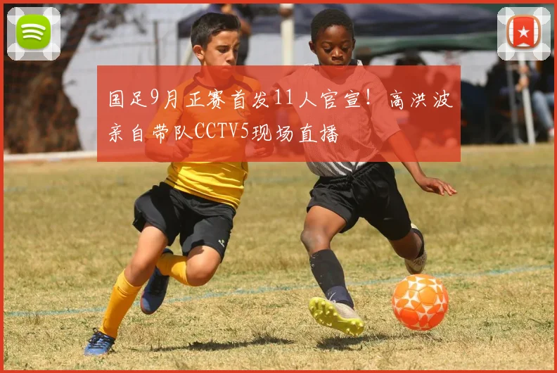 国足9月正赛首发11人官宣！高洪波亲自带队CCTV5现场直播