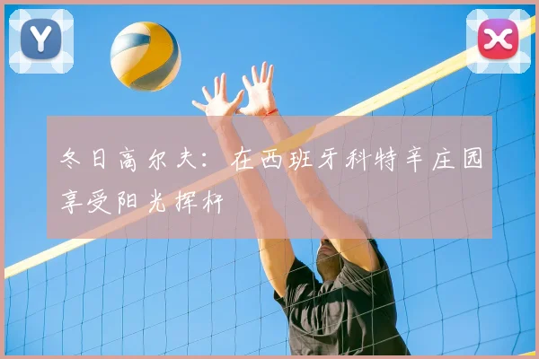 冬日高尔夫：在西班牙科特辛庄园享受阳光挥杆