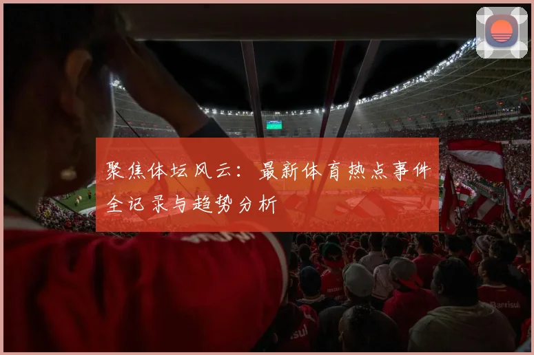 聚焦体坛风云：最新体育热点事件全记录与趋势分析