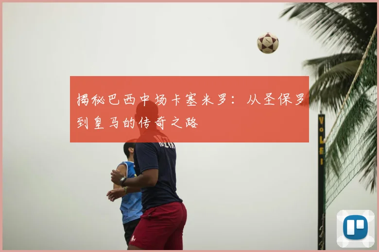 揭秘巴西中场卡塞米罗:从圣保罗到皇马的传奇之路