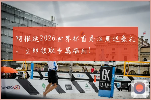 阿根廷2026世界杯首秀注册送豪礼，立即领取专属福利！