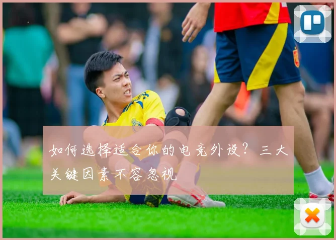 如何选择适合你的电竞外设？三大关键因素不容忽视
