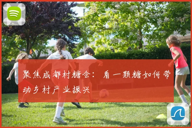 聚焦成都村糖会：看一颗糖如何带动乡村产业振兴