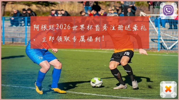 阿根廷2026世界杯首秀注册送豪礼，立即领取专属福利！