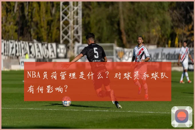 NBA负荷管理是什么？对球员和球队有何影响？