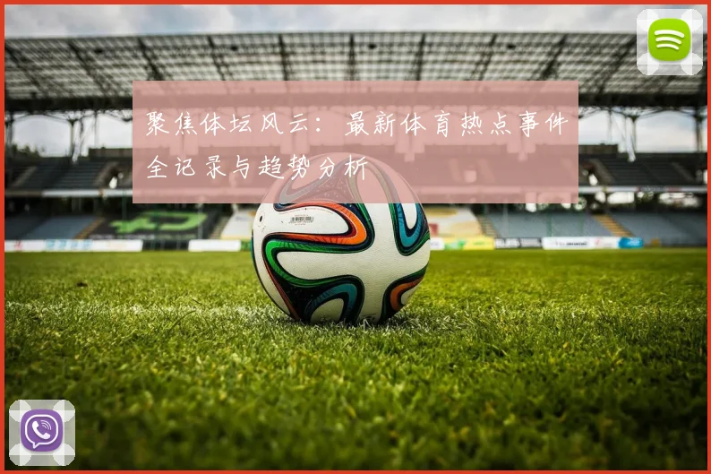 聚焦体坛风云：最新体育热点事件全记录与趋势分析