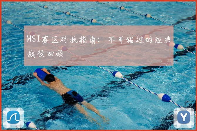 MSI赛区对抗指南：不可错过的经典战役回顾