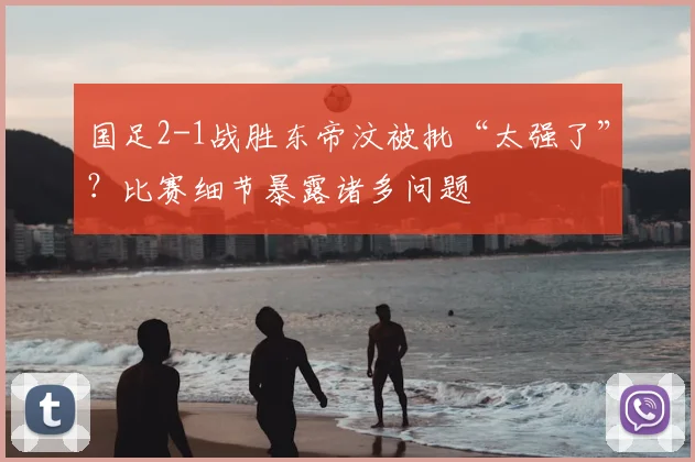 国足2-1战胜东帝汶被批“太强了”？比赛细节暴露诸多问题
