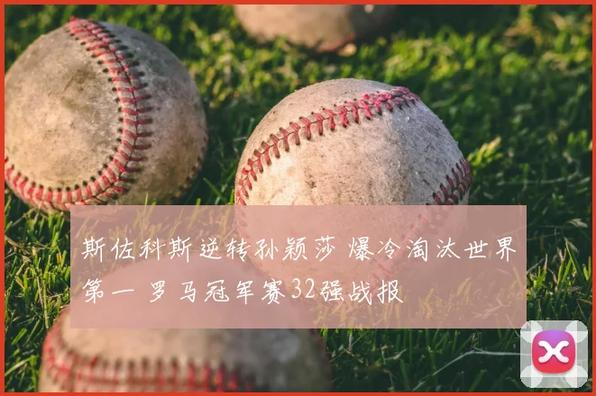 斯佐科斯逆转孙颖莎 爆冷淘汰世界第一 罗马冠军赛32强战报